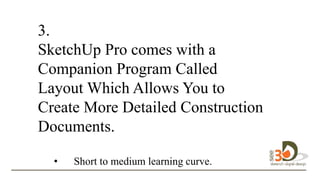 3.
SketchUp Pro comes with a
Companion Program Called
Layout Which Allows You to
Create More Detailed Construction
Documents.
• Short to medium learning curve.
to
 