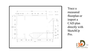Trace a
measured
floorplan or
import a
CAD plan
directly with
SketchUp
Pro.
 
