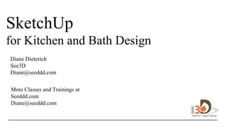 Welco
me….
SketchUp
for Kitchen and Bath Design
Diane Dieterich
See3D
Diane@seeddd.com
More Classes and Trainings at
Seeddd.com
Diane@seeddd.com
 