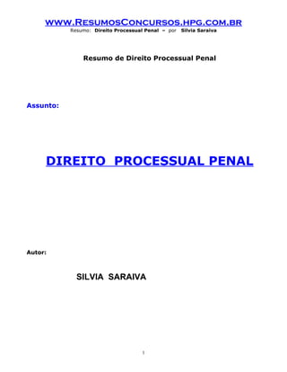 www.ResumosConcursos.hpg.com.br
Resumo: Direito Processual Penal – por Silvia Saraiva
Resumo de Direito Processual Penal
Assunto:
DIREITO PROCESSUAL PENAL
Autor:
SILVIA SARAIVA
1
 
