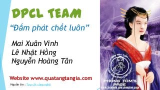 DPCL TEAM
“Đấm phát chết luôn”
Mai Xuân Vinh
Lê Nhật Hồng
Nguyễn Hoàng Tân

Website www.quatangtangia.com
Nguồn tin : Tạp chí công nghệ
 