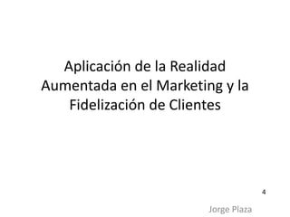 Aplicación de la Realidad
Aumentada en el Marketing y la
Fidelización de Clientes
Jorge Plaza
4
 