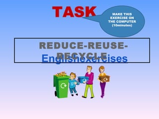 MAKE THIS
             EXERCISE ON
            THE COMPUTER
              (10minutes)




REDUCE-REUSE-
  RECYCLE
Englishexercises
 