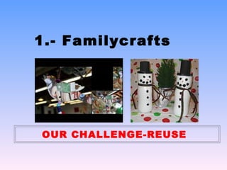 1.- Familycrafts




OUR CHALLENGE-REUSE
 