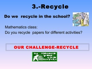 3.-Recycle
Do we recycle in the school?

Mathematics class:
Do you recycle papers for different activities?


     OUR CHALLENGE-RECYCLE
 