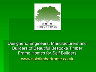 Designers, Engineers, Manufacturers and Builders of Beautiful Bespoke Timber Frame Homes for Self Builders www.solotimberframe.co.uk 