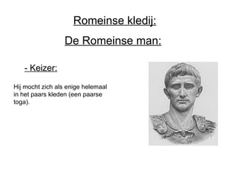 De Romeinse man: - Keizer:   Hij mocht zich als enige helemaal in het paars kleden (een paarse toga). Romeinse kledij: 