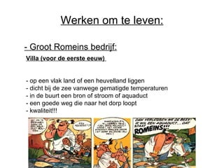 Werken om te leven: - Groot Romeins bedrijf:   Villa (voor de eerste eeuw)   - op een vlak land of een heuvelland liggen - dicht bij de zee vanwege gematigde temperaturen - in de buurt een bron of stroom of aquaduct - een goede weg die naar het dorp loopt - kwaliteit!!! 