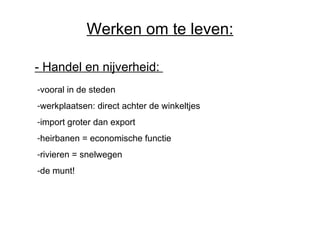 Werken om te leven: -  Handel en nijverheid:   vooral in de steden werkplaatsen: direct achter de winkeltjes import groter dan export heirbanen = economische functie rivieren = snelwegen de munt! 