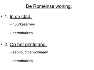 1.  In de stad. - huurkazernes - herenhuizen 2.  Op het platteland. - eenvoudige woningen - herenhuizen De Romeinse woning: 