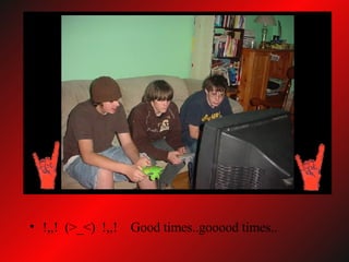 !,,!  (>_<)  !,,!  Good times..gooood times.. 