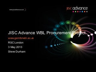 JISC Advance WBL Procurement Project
www.gemforwbl.ac.uk
RSC London
3 May 2013
Steve Durham
 