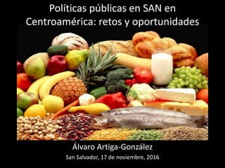 Políticas públicas en SAN en
Centroamérica: retos y oportunidades
Álvaro Artiga-González
San Salvador, 17 de noviembre, 2016
 
