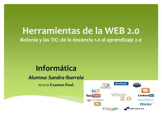 Herramientas de la WEB 2.0
Bolonia y las TIC: de la docencia 1.0 al aprendizaje 2.0
Informática
Alumna: Sandra Ibarrola
19/12/15-Examen final.
 