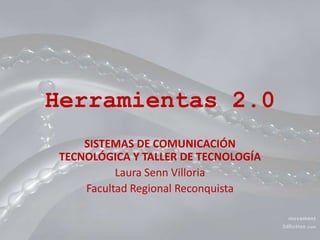 Herramientas 2.0
SISTEMAS DE COMUNICACIÓN
TECNOLÓGICA Y TALLER DE TECNOLOGÍA
Laura Senn Villoria
Facultad Regional Reconquista
 
