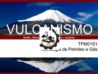 TPM01S1
Tecnologia de Petróleo e Gás
André - Breno – Elisandra - Flávio - Lenilson
VULCANISMO
 