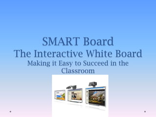 SMART BoardThe Interactive White BoardMaking it Easy to Succeed in the Classroom 