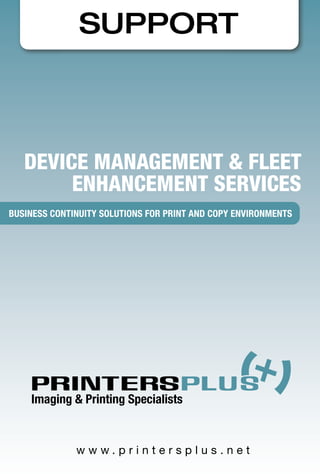SUPPORT
DEVICE MANAGEMENT & FLEET
ENHANCEMENT SERVICES
BUSINESS CONTINUITY SOLUTIONS FOR PRINT AND COPY ENVIRONMENTS
SUPPPORTT
BUSINESS CONNTINUITY SOLUTIONS FFOR PRINT AND COPY ENVIRONMENTS
 