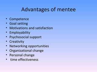 Advantages of mentee Competence  Goal setting Motivations and satisfaction Employability Psychosocial support Creativity  Networking opportunities  Organizational change Personal change time effectiveness 