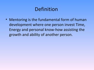 Definition  Mentoring is the fundamental form of human development where one person invest Time, Energy and personal know-how assisting the growth and ability of another person. 