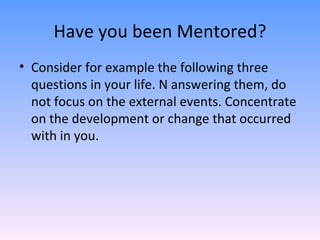 Have you been Mentored? Consider for example the following three questions in your life. N answering them, do not focus on the external events. Concentrate on the development or change that occurred with in you.  