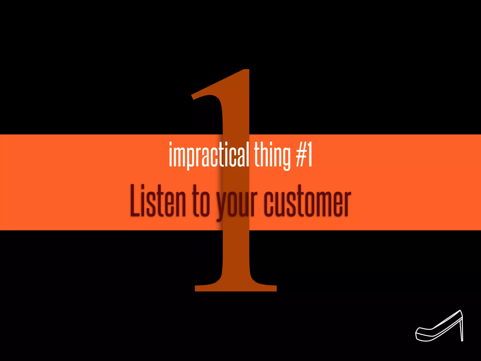 1 impractical thing #1
Listen to your customer
 