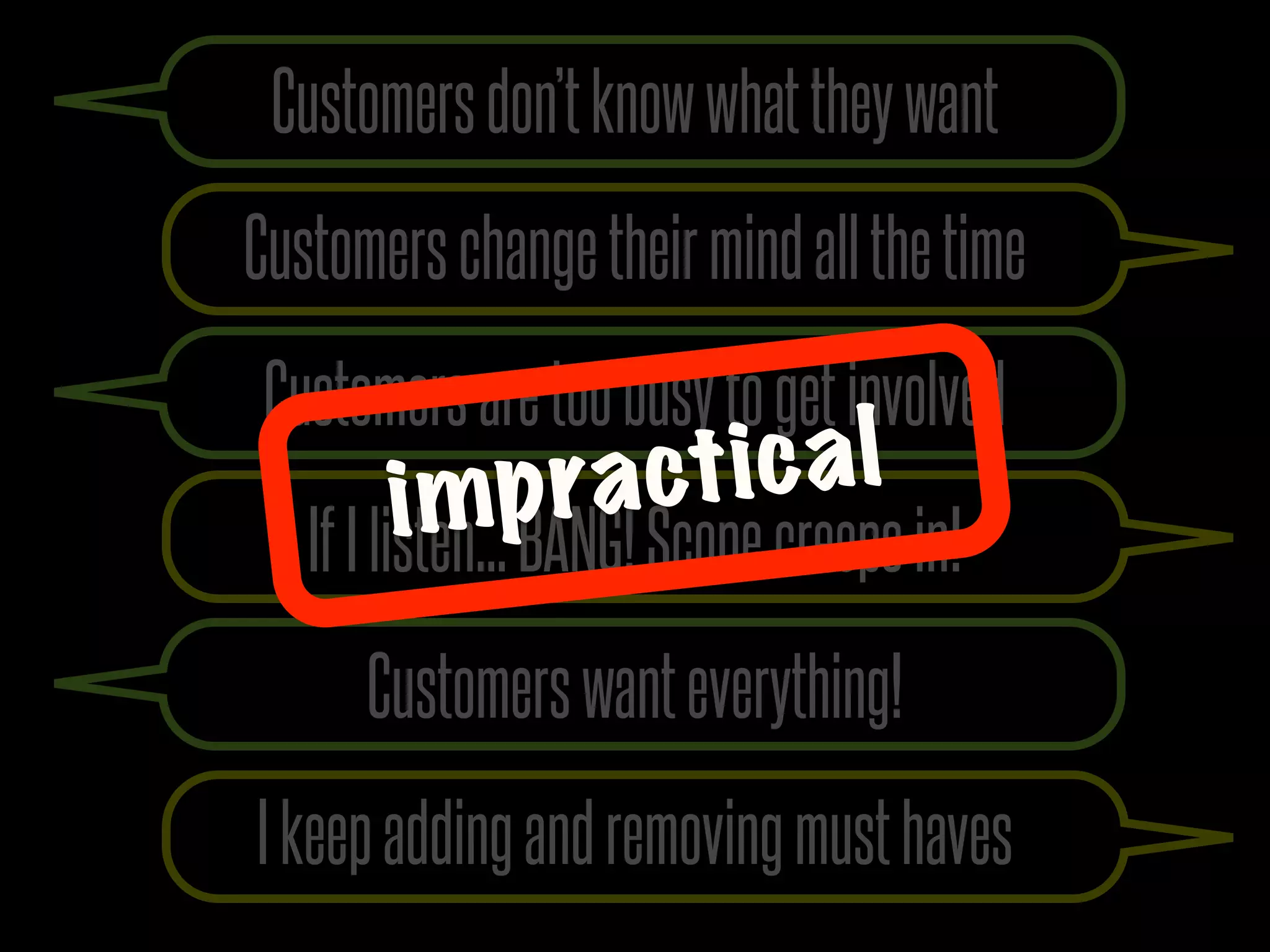 Customers don’t know what they want
Customers change their mind all the time
 Customers are too busy to get involved
       i mp ra ct ic a l
   If I listen... BANG! Scope creeps in!
      Customers want everything!
I keep adding and removing must haves
 