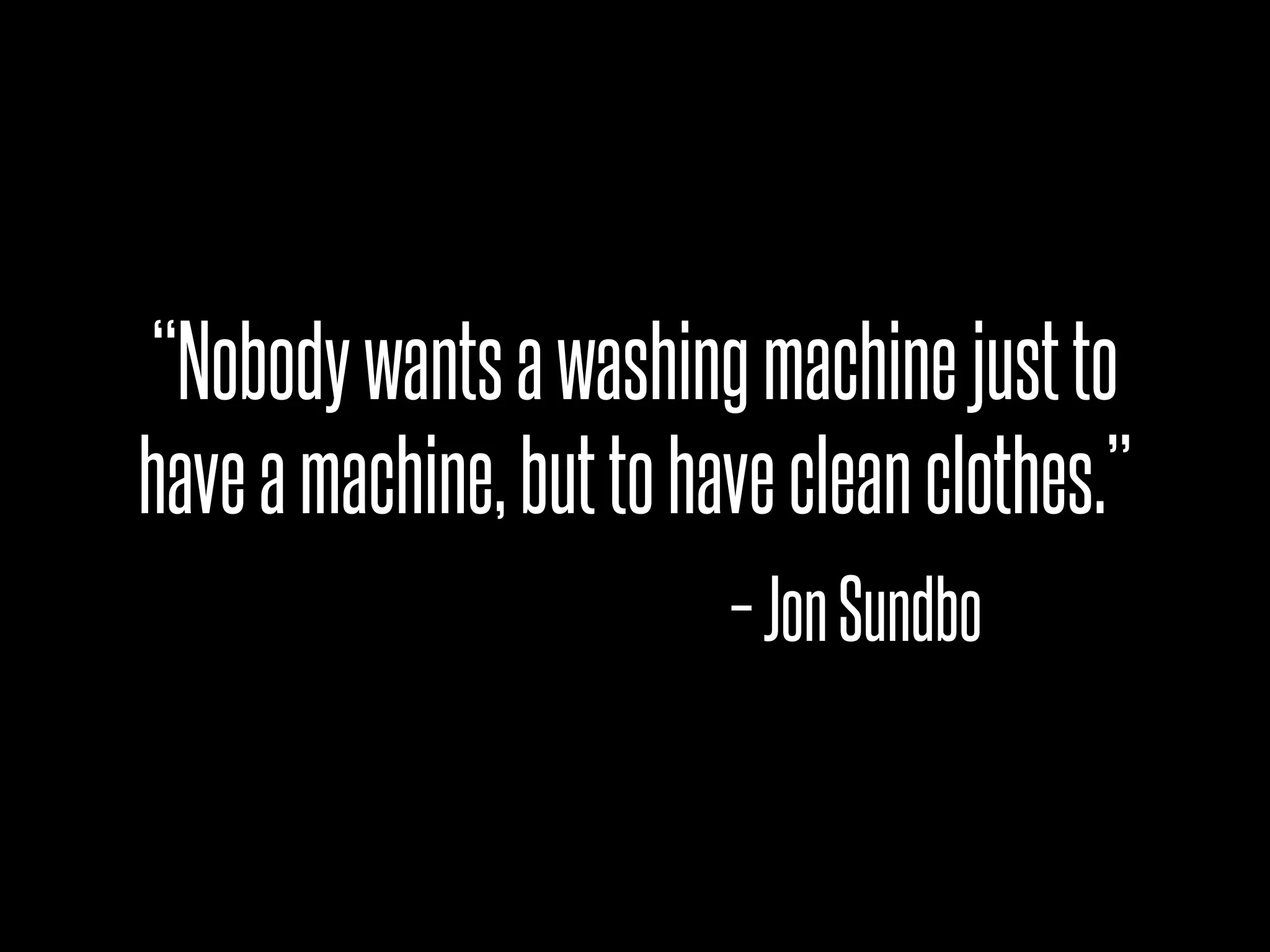 “Nobody wants a washing machine just to
have a machine, but to have clean clothes.”
                         – Jon Sundbo
 