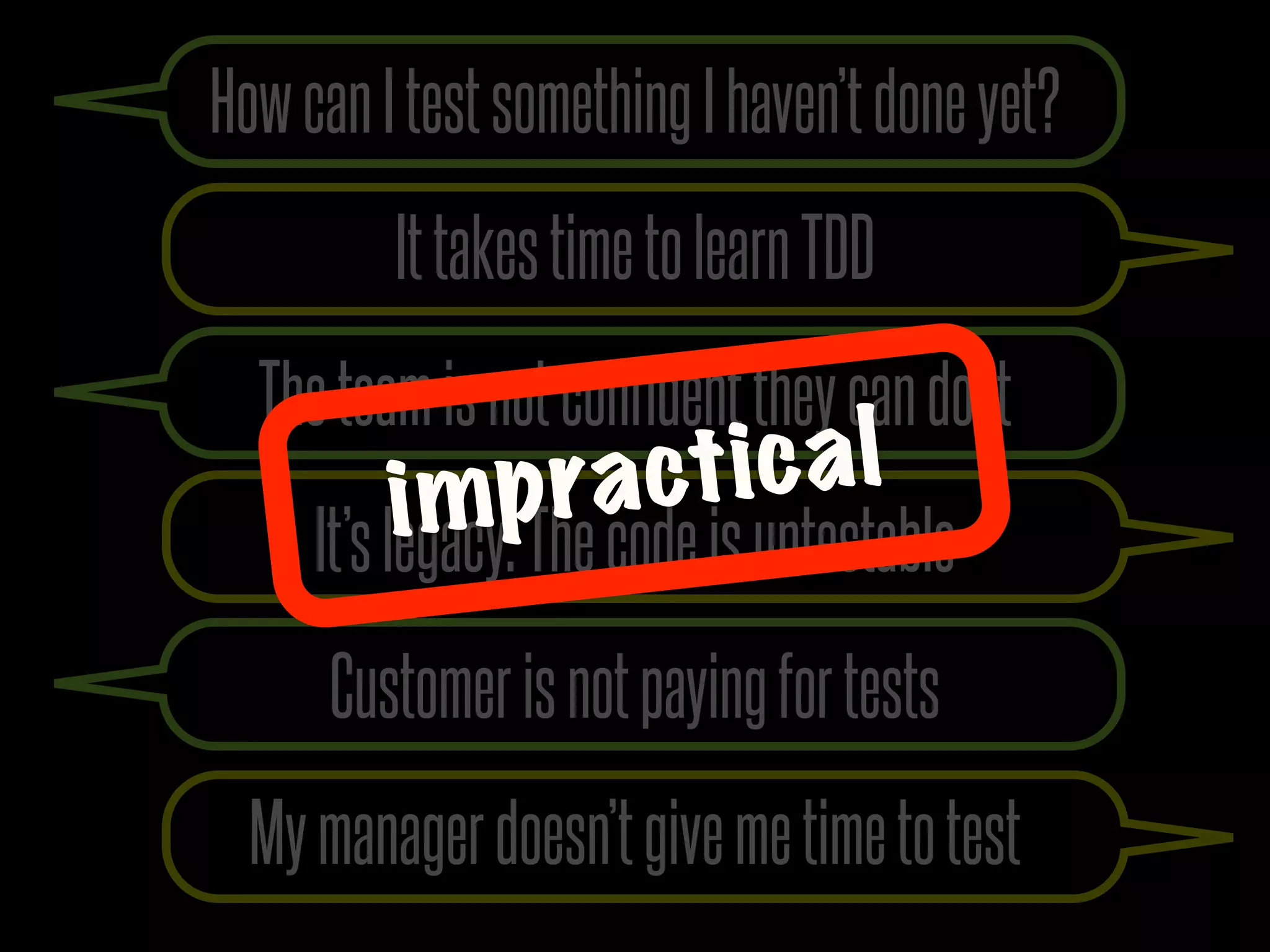How can I test something I haven’t done yet?
         It takes time to learn TDD
  The team is not confident they can do it
         i mp ra ct ic a l
     It’s legacy. The code is untestable
      Customer is not paying for tests
  My manager doesn’t give me time to test
 