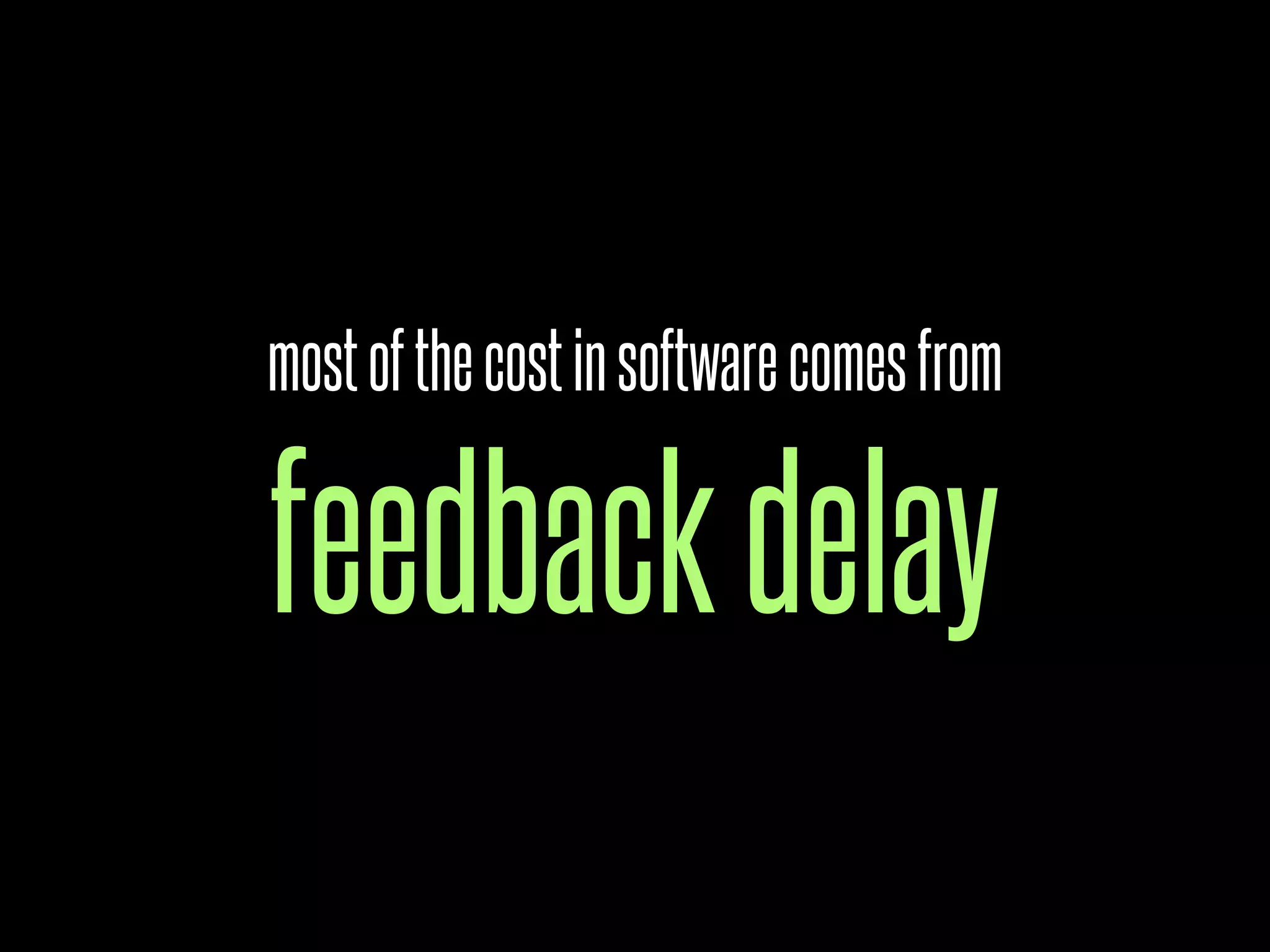 most of the cost in software comes from

feedback delay
 