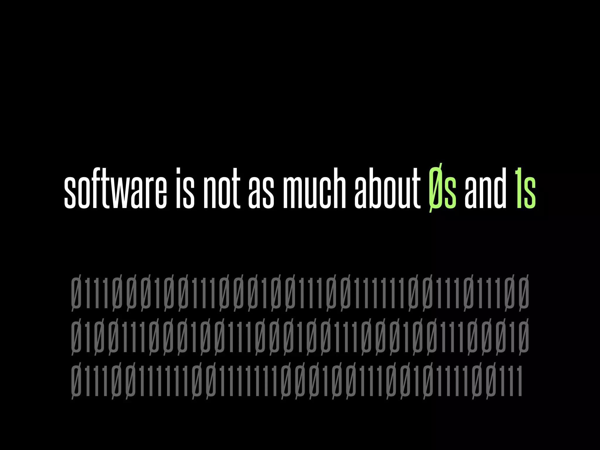 software is not as much about Øs and 1s

Ø111ØØØ1ØØ111ØØØ1ØØ111ØØ111111ØØ111Ø111ØØ
Ø1ØØ111ØØØ1ØØ111ØØØ1ØØ111ØØØ1ØØ111ØØØ1Ø
Ø111ØØ111111ØØ1111111ØØØ1ØØ111ØØ1Ø1111ØØ111
 