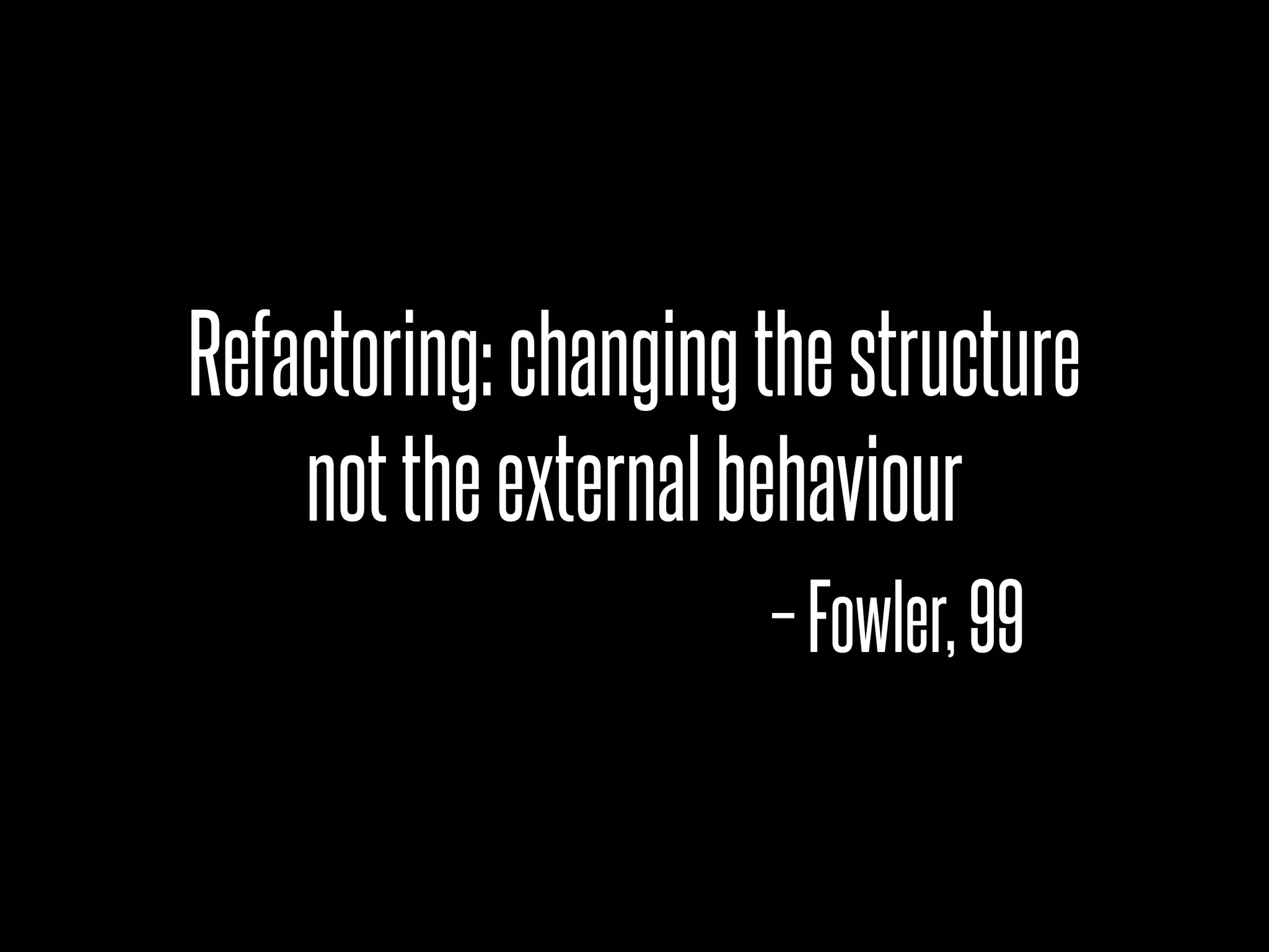 Refactoring: changing the structure
    not the external behaviour
                      – Fowler, 99
 