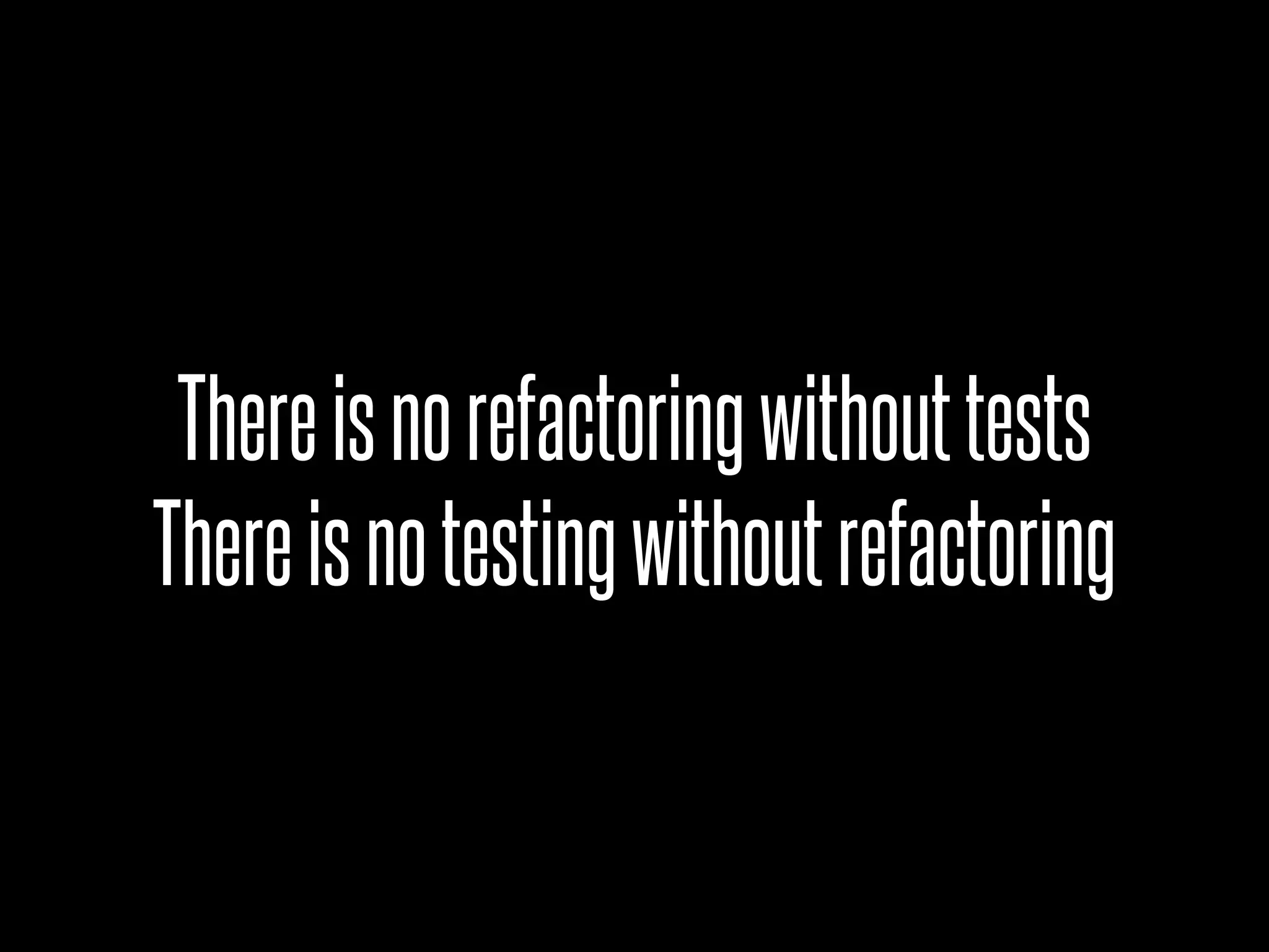 There is no refactoring without tests
There is no testing without refactoring
 