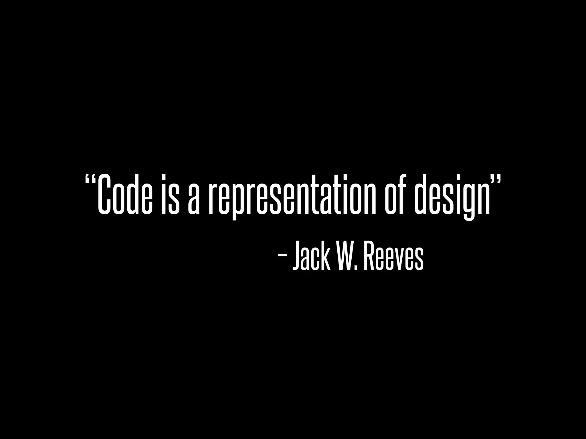 “Code is a representation of design”
                – Jack W. Reeves
 