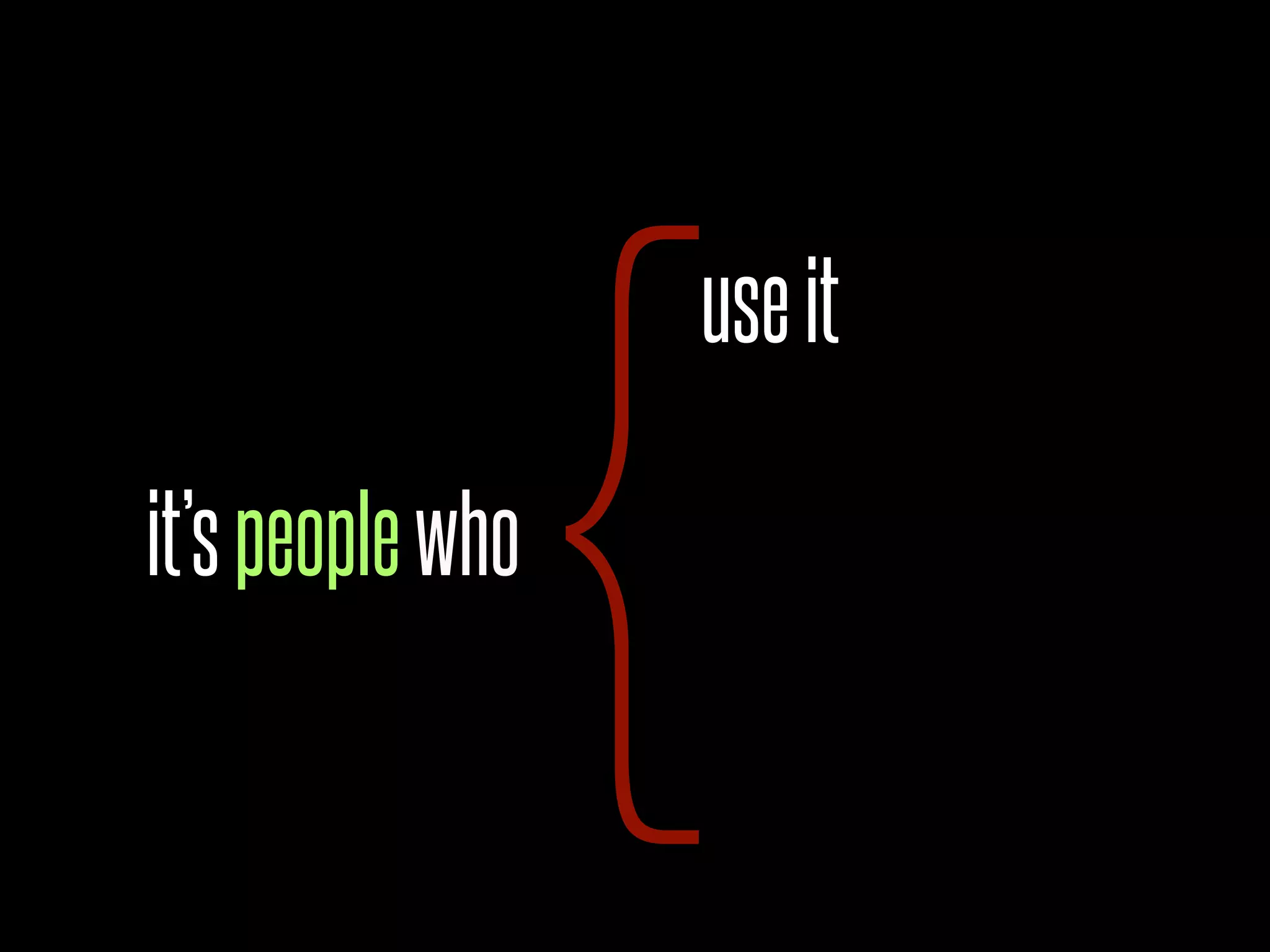 {
                  use it

it’s people who
 