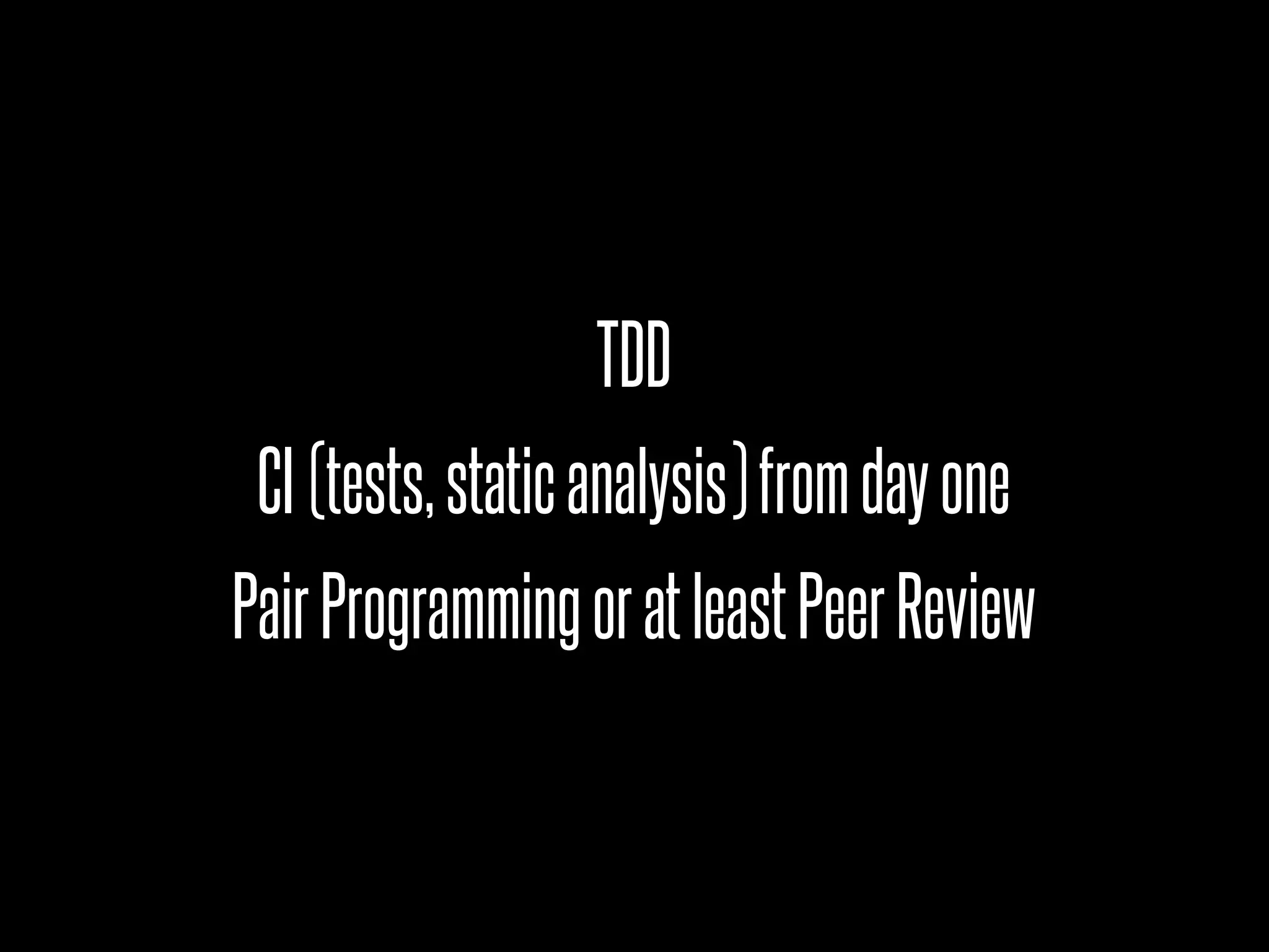 TDD
 CI (tests, static analysis) from day one
Pair Programming or at least Peer Review
 