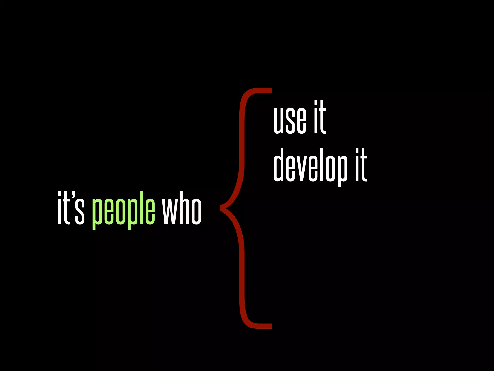 {
                  use it
                  develop it
it’s people who
 
