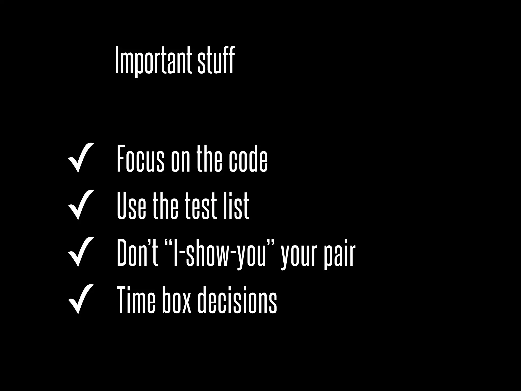 Important stuff

✓   Focus on the code
✓   Use the test list
✓   Don’t “I-show-you” your pair
✓   Time box decisions
 