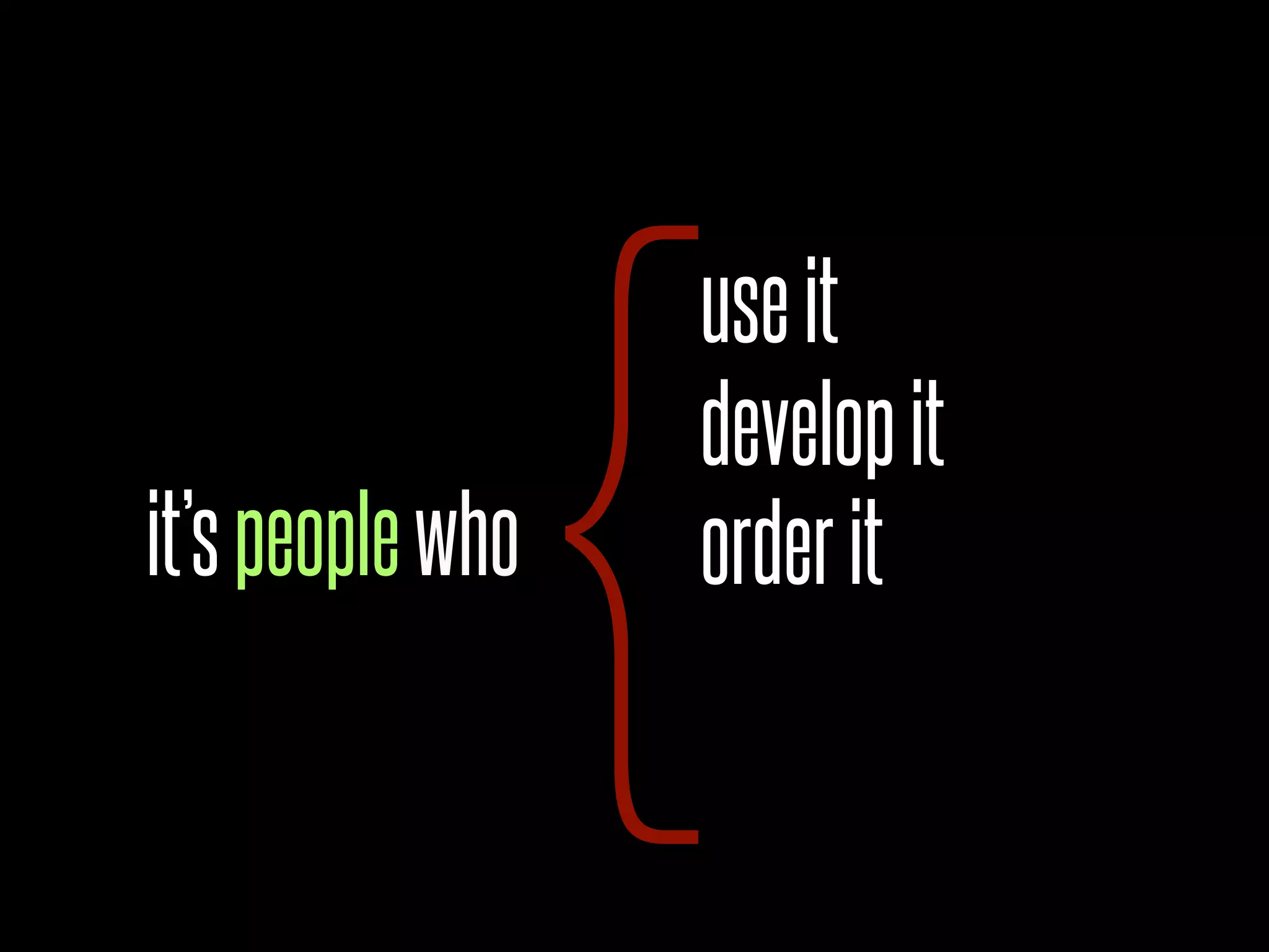 {
                  use it
                  develop it
it’s people who   order it
 