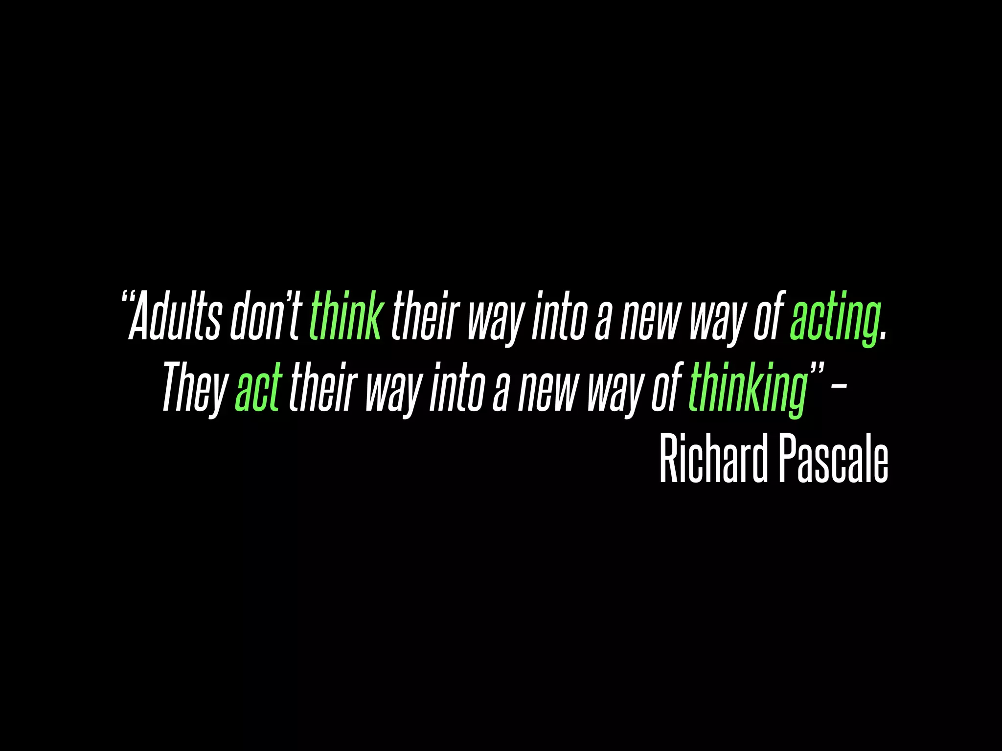 “Adults don’t think their way into a new way of acting.
   They act their way into a new way of thinking” –
                                       Richard Pascale
 