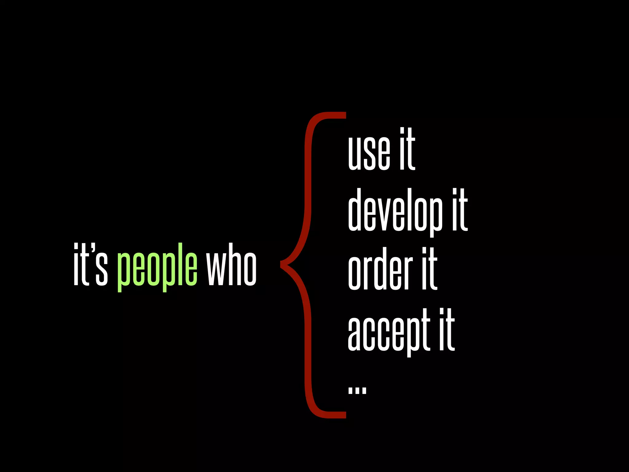 {
                  use it
                  develop it
it’s people who   order it
                  accept it
                  ...
 