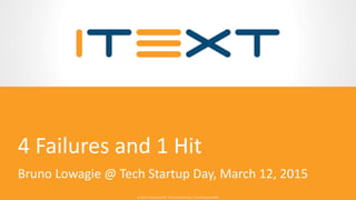© 2015, iText Group NV, iText Software Corp., iText Software BVBA© 2015, iText Group NV, iText Software Corp., iText Software BVBA
4 Failures and 1 Hit
Bruno Lowagie @ Tech Startup Day, March 12, 2015
 