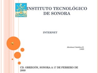 INSTITUTO TECNOLÓGICO DE SONORA INTERNET Abraham Caballero E. 11623 CD. OBREGÓN, SONORA A 17 DE FEBRERO DE 2009 