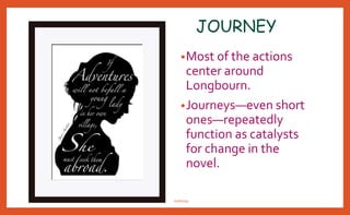 JOURNEY
•Most of the actions
center around
Longbourn.
•Journeys—even short
ones—repeatedly
function as catalysts
for change in the
novel.
nishiraa
 