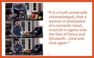 “It is a truth universally
acknowledged, that a
woman in possession
of a romantic heart,
must be in agony over
the fate of Darcy and
Elizabeth…time and
time again.”~nraa
nishiraa
 
