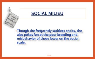 SOCIAL MILIEU
•Though she frequently satirizes snobs, she
also pokes fun at the poor breeding and
misbehavior of those lower on the social
scale.
nishiraa
 