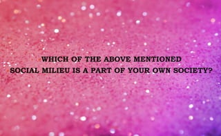 •WHICH OF THE ABOVE MENTIONED
•SOCIAL MILIEU IS A PART OF YOUR OWN SOCIETY?
nishiraa
 