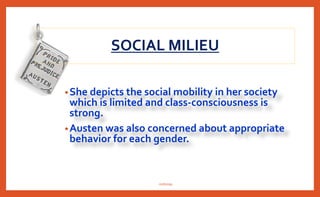 •She depicts the social mobility in her society
which is limited and class-consciousness is
strong.
•Austen was also concerned about appropriate
behavior for each gender.
SOCIAL MILIEU
nishiraa
 