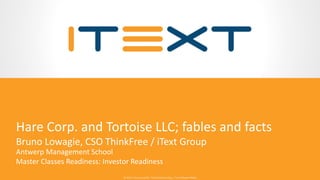 © 2015, iText Group NV, iText Software Corp., iText Software BVBA© 2015, iText Group NV, iText Software Corp., iText Software BVBA
Hare Corp. and Tortoise LLC; fables and facts
Bruno Lowagie, CSO ThinkFree / iText Group
Antwerp Management School
Master Classes Readiness: Investor Readiness
 