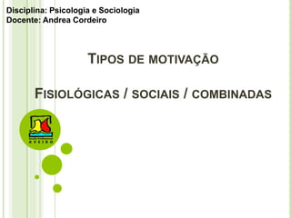 TIPOS DE MOTIVAÇÃO
FISIOLÓGICAS / SOCIAIS / COMBINADAS
Disciplina: Psicologia e Sociologia
Docente: Andrea Cordeiro
 